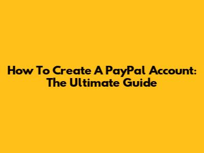 How To Create A PayPal Account: The Ultimate Guide