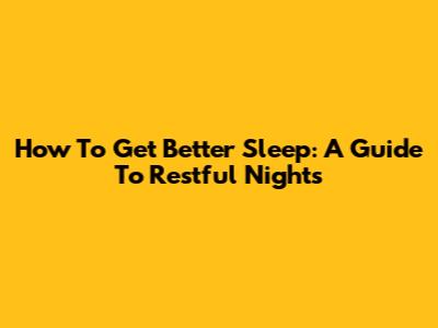 How To Get Better Sleep: A Guide To Restful Nights