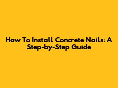 How To Install Concrete Nails: A Step-by-Step Guide