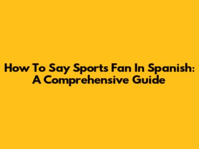 How To Say Sports Fan In Spanish: A Comprehensive Guide
