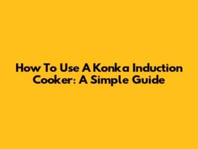 How To Use A Konka Induction Cooker: A Simple Guide