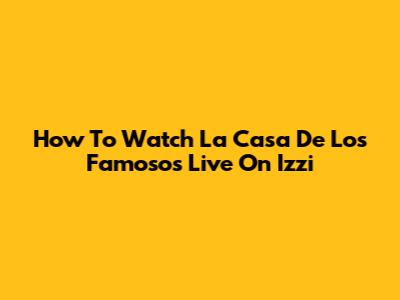 How To Watch La Casa De Los Famosos Live On Izzi