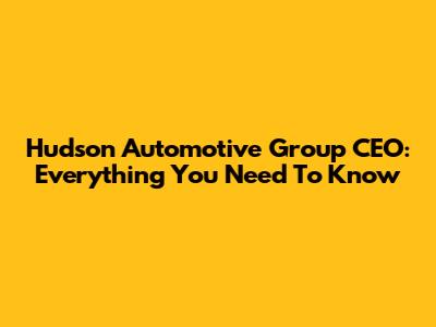 Hudson Automotive Group CEO: Everything You Need To Know