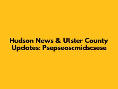 Hudson News & Ulster County Updates: Psepseoscmidscsese