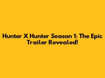 Hunter X Hunter Season 1: The Epic Trailer Revealed!