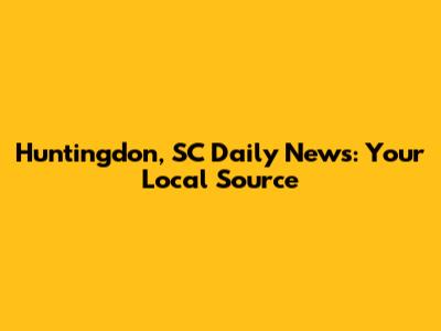 Huntingdon, SC Daily News: Your Local Source