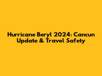 Hurricane Beryl 2024: Cancun Update & Travel Safety