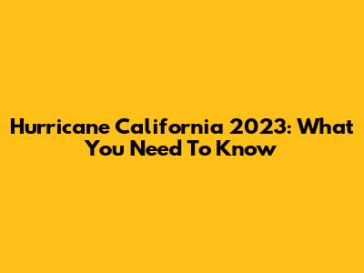 Hurricane California 2023: What You Need To Know