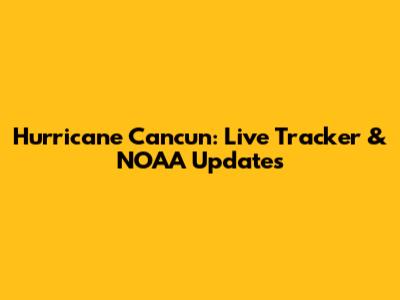 Hurricane Cancun: Live Tracker & NOAA Updates
