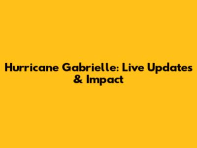 Hurricane Gabrielle: Live Updates & Impact
