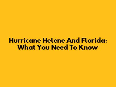 Hurricane Helene And Florida: What You Need To Know