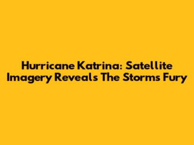 Hurricane Katrina: Satellite Imagery Reveals The Storm's Fury