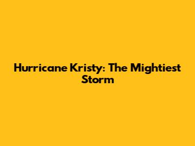 Hurricane Kristy: The Mightiest Storm