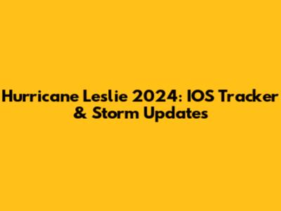 Hurricane Leslie 2024: IOS Tracker & Storm Updates