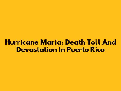 Hurricane Maria: Death Toll And Devastation In Puerto Rico