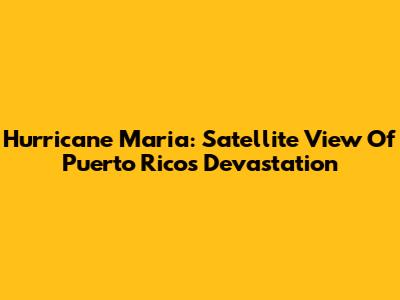 Hurricane Maria: Satellite View Of Puerto Rico's Devastation