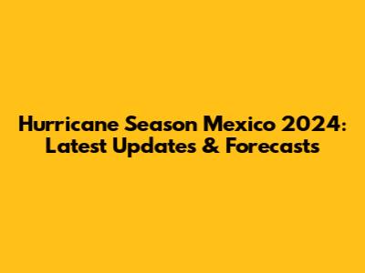 Hurricane Season Mexico 2024: Latest Updates & Forecasts