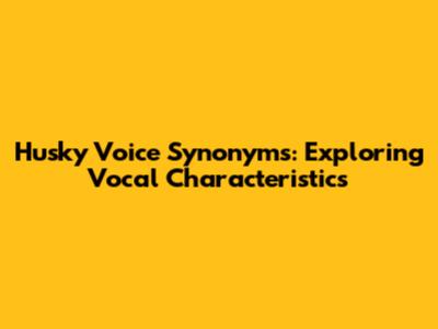 Husky Voice Synonyms: Exploring Vocal Characteristics