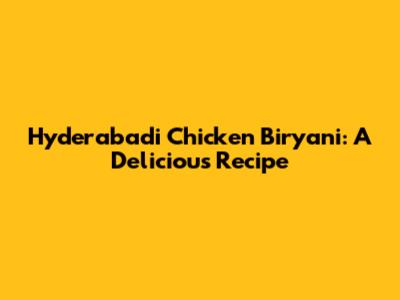 Hyderabadi Chicken Biryani: A Delicious Recipe