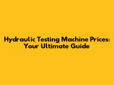 Hydraulic Testing Machine Prices: Your Ultimate Guide