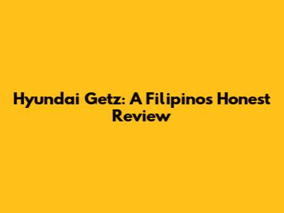 Hyundai Getz: A Filipino's Honest Review