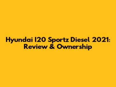 Hyundai I20 Sportz Diesel 2021: Review & Ownership