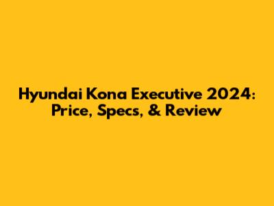 Hyundai Kona Executive 2024: Price, Specs, & Review