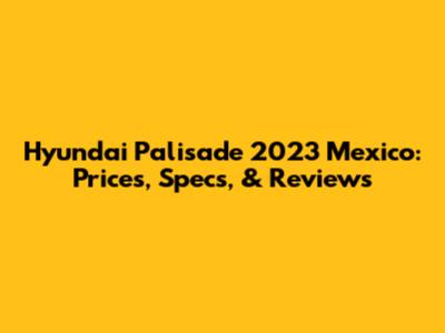 Hyundai Palisade 2023 Mexico: Prices, Specs, & Reviews