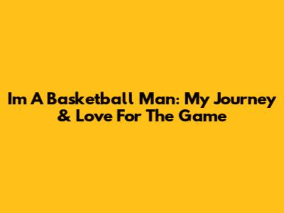 I'm A Basketball Man: My Journey & Love For The Game