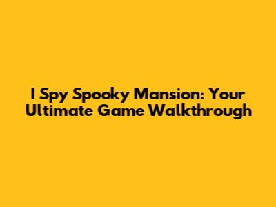 I Spy Spooky Mansion: Your Ultimate Game Walkthrough