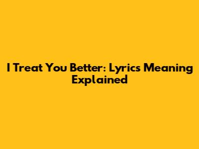 I Treat You Better: Lyrics Meaning Explained