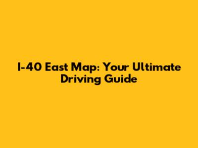 I-40 East Map: Your Ultimate Driving Guide
