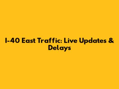 I-40 East Traffic: Live Updates & Delays