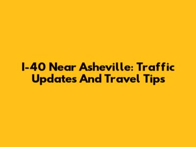I-40 Near Asheville: Traffic Updates And Travel Tips