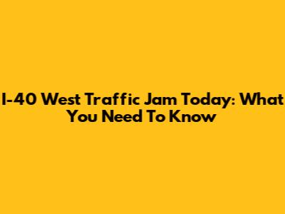 I-40 West Traffic Jam Today: What You Need To Know