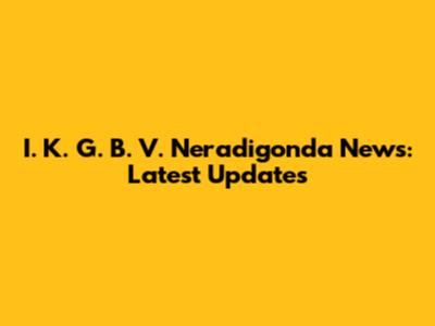 I. K. G. B. V. Neradigonda News: Latest Updates