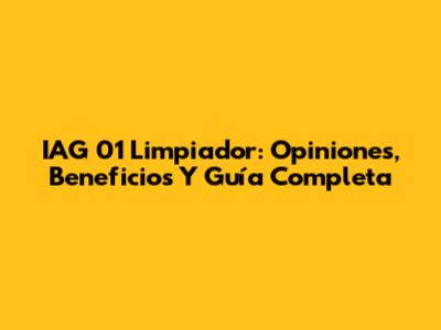 IAG 01 Limpiador: Opiniones, Beneficios Y Guía Completa