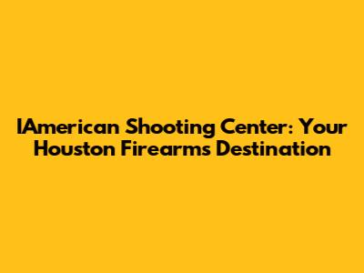IAmerican Shooting Center: Your Houston Firearms Destination