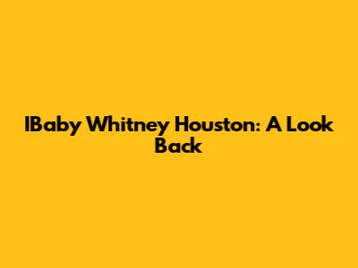 IBaby Whitney Houston: A Look Back