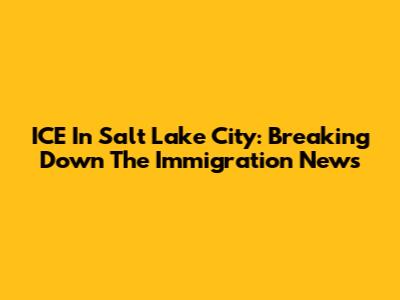 ICE In Salt Lake City: Breaking Down The Immigration News