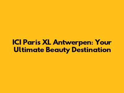 ICI Paris XL Antwerpen: Your Ultimate Beauty Destination