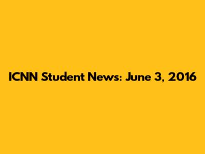 ICNN Student News: June 3, 2016