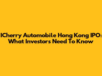 ICherry Automobile Hong Kong IPO: What Investors Need To Know