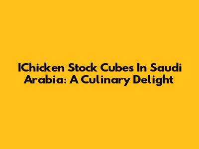 IChicken Stock Cubes In Saudi Arabia: A Culinary Delight