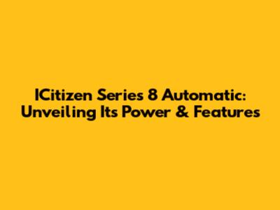 ICitizen Series 8 Automatic: Unveiling Its Power & Features