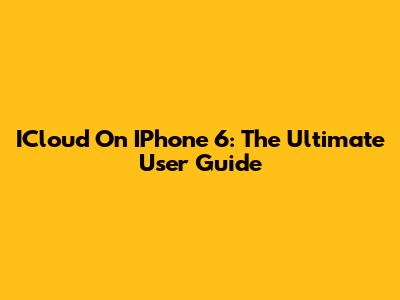 ICloud On IPhone 6: The Ultimate User Guide