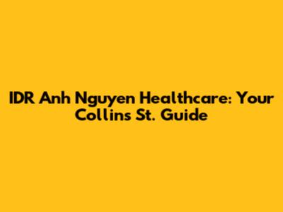 IDR Anh Nguyen Healthcare: Your Collins St. Guide