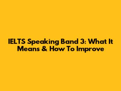IELTS Speaking Band 3: What It Means & How To Improve
