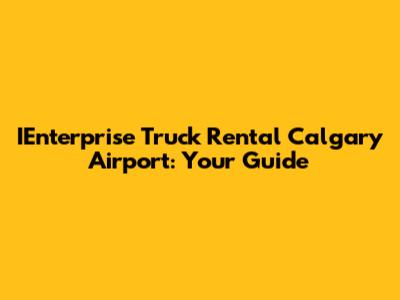 IEnterprise Truck Rental Calgary Airport: Your Guide
