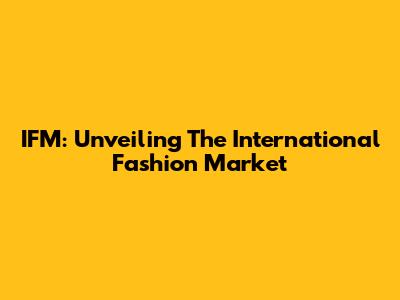 IFM: Unveiling The International Fashion Market